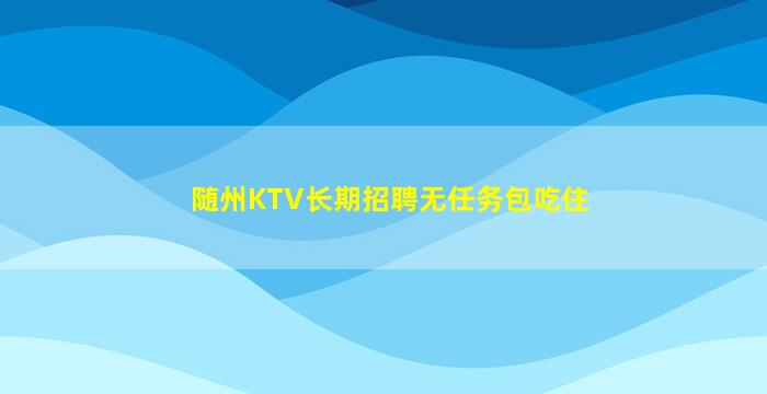 随州KTV长期招聘无任务包吃住
